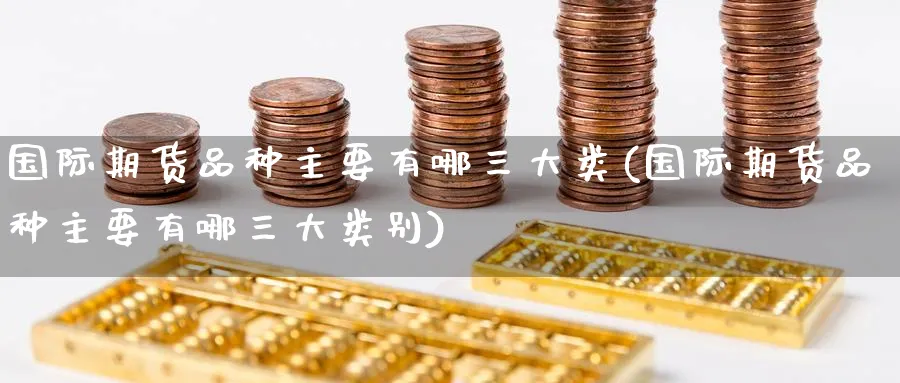 国际期货品种主要有哪三大类(国际期货品种主要有哪三大类别)_https://www.baokan.net_期货交易_第1张