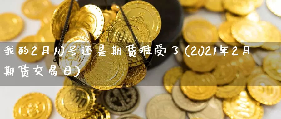 我的2月10号还是期货难受了(2021年2月期货交易日)_币圈行情_第1张_宝勘金融网 我的2月10号还是期货难受了(2021年2月期货交易日)_https://www.baokan.net_币圈行情_第1张