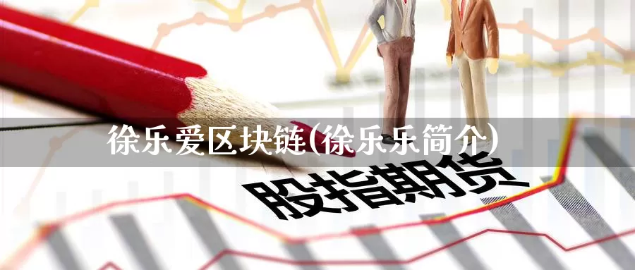 徐乐爱区块链(徐乐乐简介)_https://www.baokan.net_币圈行情_第1张
