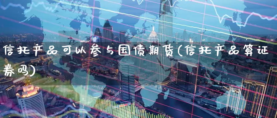 信托产品可以参与国债期货(信托产品算证券吗)_https://www.baokan.net_期货开户_第1张