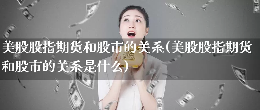美股股指期货和股市的关系(美股股指期货和股市的关系是什么)_https://www.baokan.net_原油期货_第1张