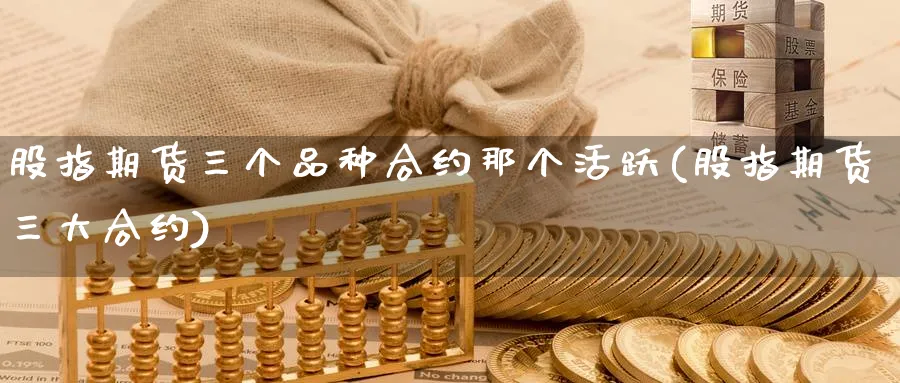 股指期货三个品种合约那个活跃(股指期货三大合约)_https://www.baokan.net_期货软件_第1张