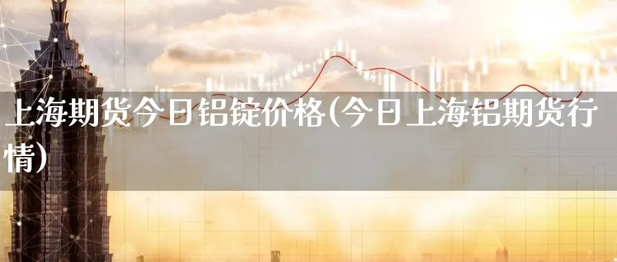 上海期货今日铝锭价格(今日上海铝期货行情)_https://www.baokan.net_期货开户_第1张