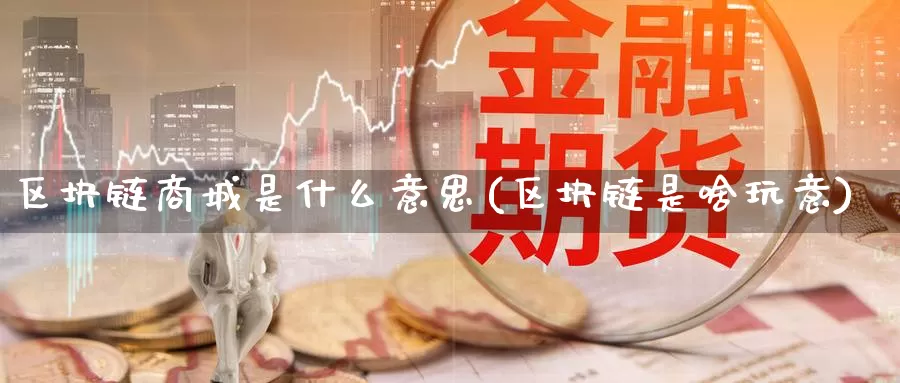 区块链商城是什么意思(区块链是啥玩意)_https://www.baokan.net_币圈行情_第1张