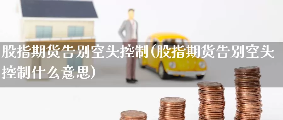 股指期货告别空头控制(股指期货告别空头控制什么意思)_黄金期货_第1张_宝勘金融网 股指期货告别空头控制(股指期货告别空头控制什么意思)_https://www.baokan.net_黄金期货_第1张