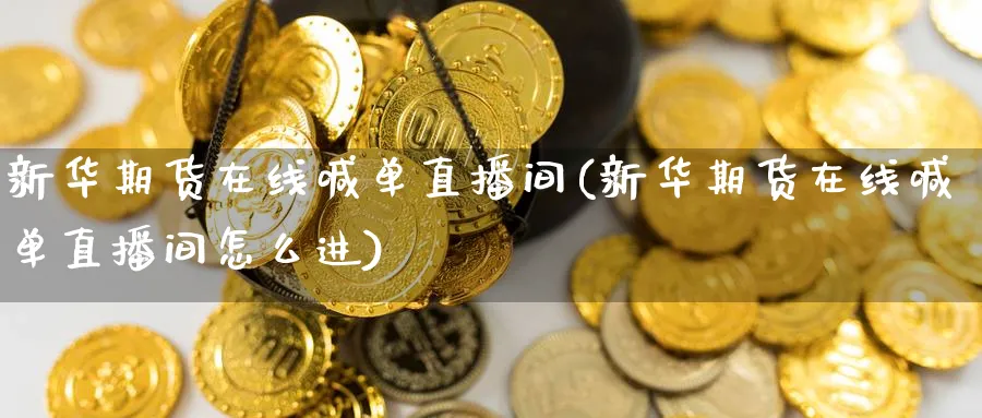 新华期货在线喊单直播间(新华期货在线喊单直播间怎么进)_https://www.baokan.net_期货喊单_第1张