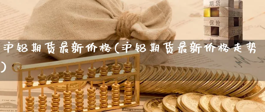 沪铝期货最新价格(沪铝期货最新价格走势)_https://www.baokan.net_原油期货_第1张