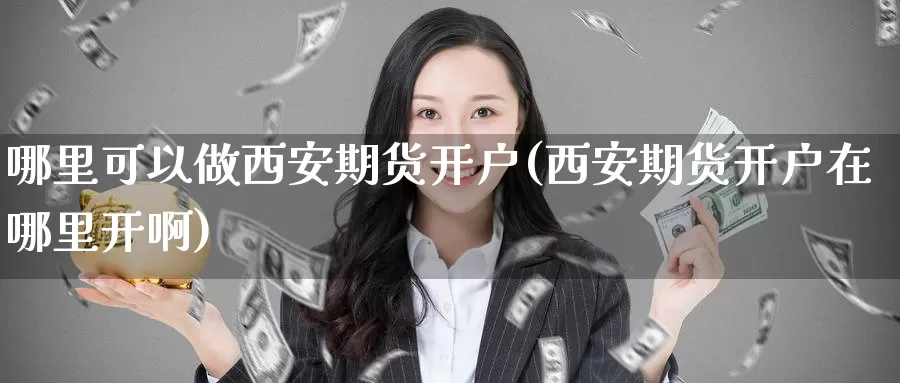 哪里可以做西安期货开户(西安期货开户在哪里开啊)_https://www.baokan.net_期货交易_第1张