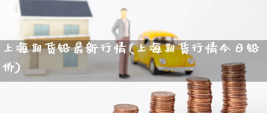 上海期货铅最新行情(上海期货行情今日铅价)_https://www.baokan.net_恒指期货_第1张