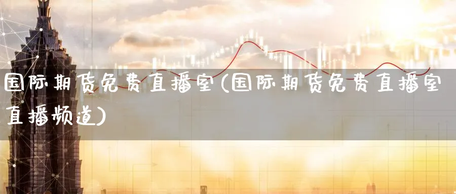国际期货免费直播室(国际期货免费直播室直播频道)_https://www.baokan.net_期货平台_第1张