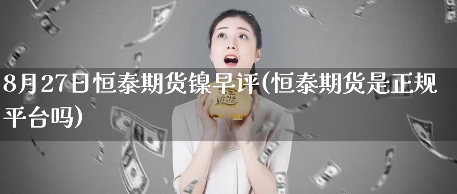 8月27日恒泰期货镍早评(恒泰期货是正规平台吗)_币圈行情_第1张_宝勘金融网 8月27日恒泰期货镍早评(恒泰期货是正规平台吗)_https://www.baokan.net_币圈行情_第1张