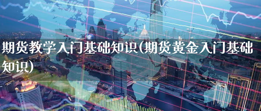 期货教学入门基础知识(期货黄金入门基础知识)_https://www.baokan.net_期货交易_第1张