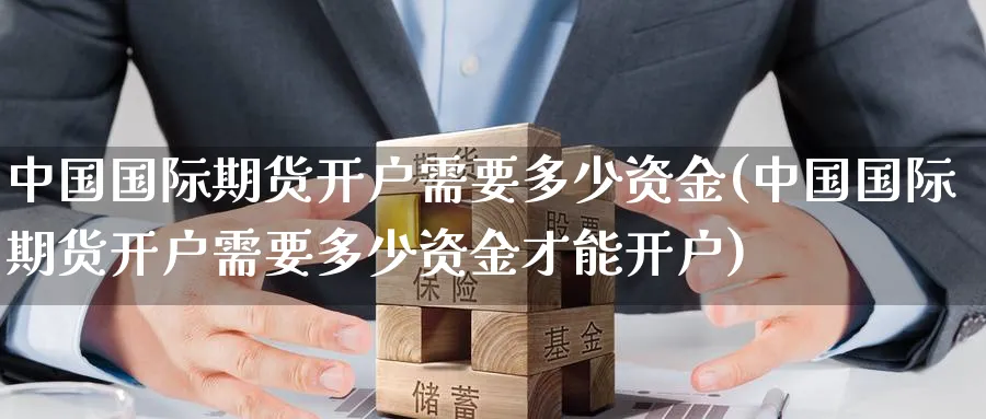 中国国际期货开户需要多少资金(中国国际期货开户需要多少资金才能开户)_https://www.baokan.net_期货平台_第1张