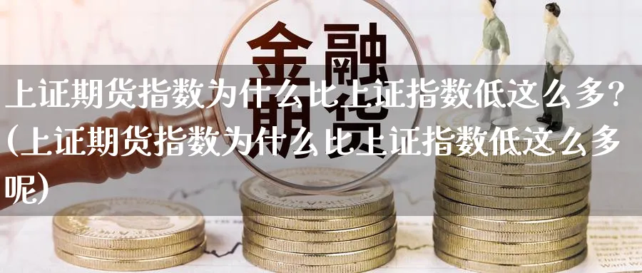 上证期货指数为什么比上证指数低这么多?(上证期货指数为什么比上证指数低这么多呢)_https://www.baokan.net_黄金期货_第1张