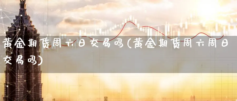 黄金期货周六日交易吗(黄金期货周六周日交易吗)_https://www.baokan.net_期货行情_第1张