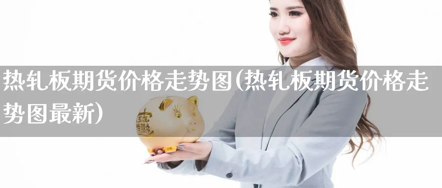 热轧板期货价格走势图(热轧板期货价格走势图最新)_https://www.baokan.net_黄金期货_第1张