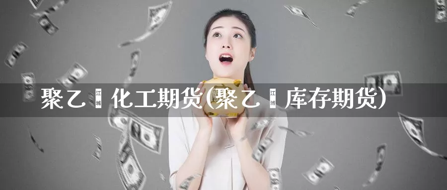 聚乙烯化工期货(聚乙烯库存期货)_期货开户_第1张_宝勘金融网 聚乙烯化工期货(聚乙烯库存期货)_https://www.baokan.net_期货开户_第1张