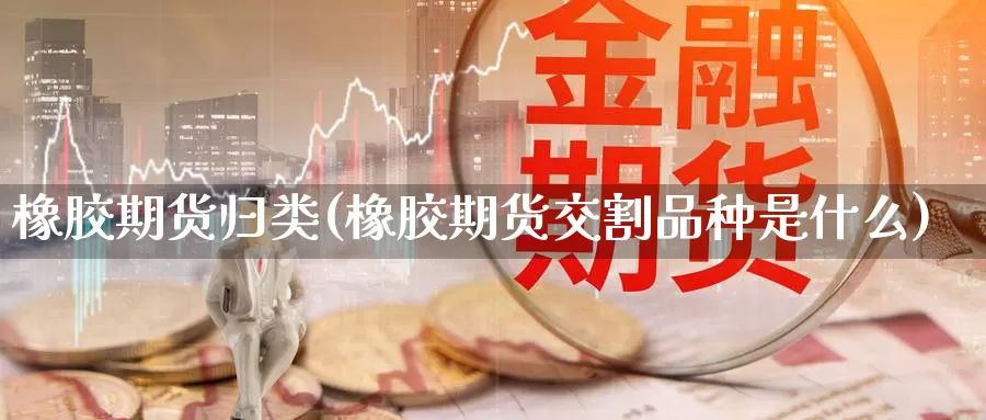 橡胶期货归类(橡胶期货交割品种是什么)_https://www.baokan.net_期货喊单_第1张