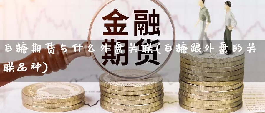 白糖期货与什么外盘关联(白糖跟外盘的关联品种)_https://www.baokan.net_期货公司_第1张