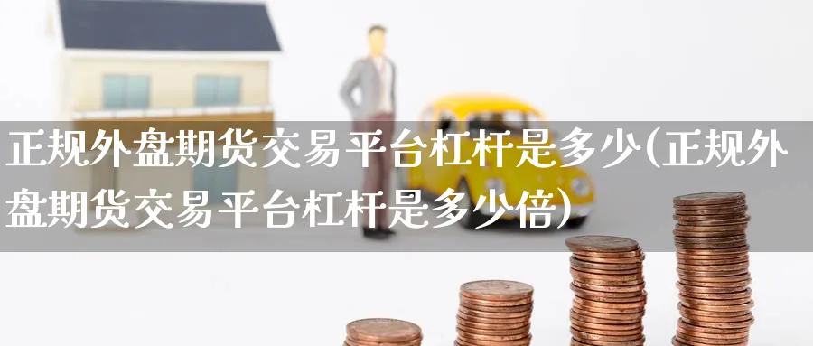 正规外盘期货交易平台杠杆是多少(正规外盘期货交易平台杠杆是多少倍)_https://www.baokan.net_恒生指数_第1张