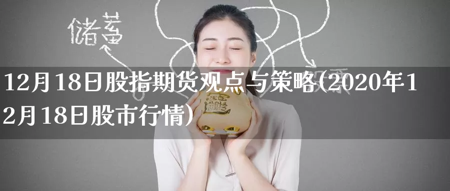 12月18日股指期货观点与策略(2020年12月18日股市行情)_https://www.baokan.net_期货百科_第1张