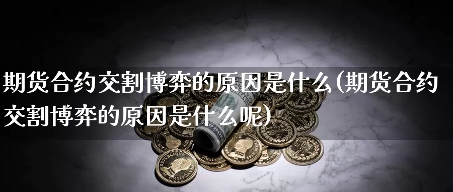 期货合约交割博弈的原因是什么(期货合约交割博弈的原因是什么呢)_https://www.baokan.net_原油期货_第1张