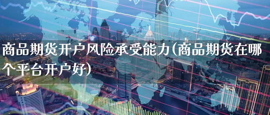 商品期货开户风险承受能力(商品期货在哪个平台开户好)_https://www.baokan.net_币圈行情_第1张