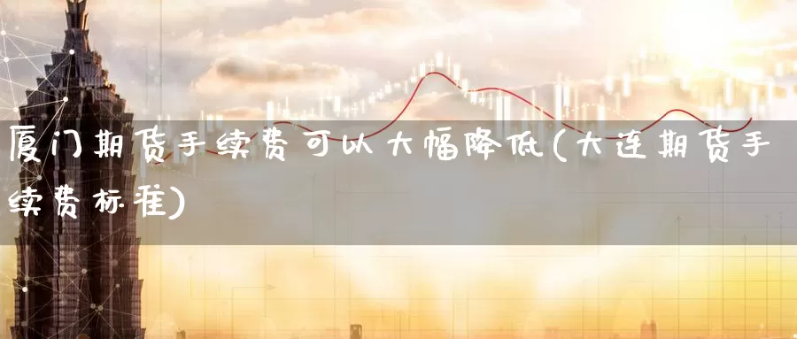 厦门期货手续费可以大幅降低(大连期货手续费标准)_https://www.baokan.net_纳指期货_第1张