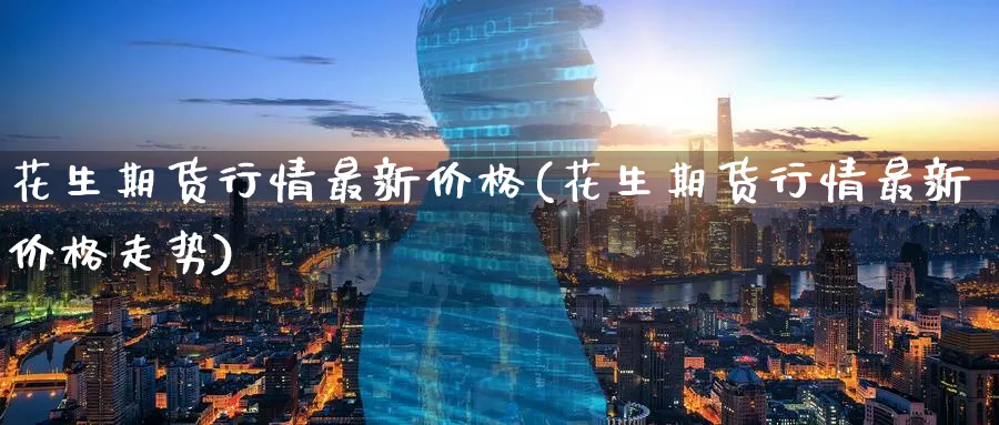 花生期货行情最新价格(花生期货行情最新价格走势)_https://www.baokan.net_黄金期货_第1张