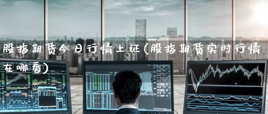 股指期货今日行情上证(股指期货实时行情在哪看)_https://www.baokan.net_纳指期货_第1张