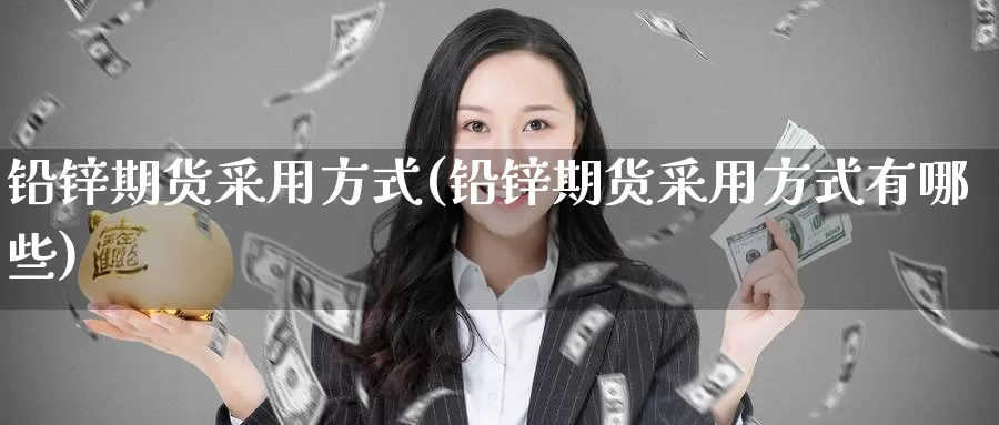 铅锌期货采用方式(铅锌期货采用方式有哪些)_纳指期货_第1张_宝勘金融网 铅锌期货采用方式(铅锌期货采用方式有哪些)_https://www.baokan.net_纳指期货_第1张