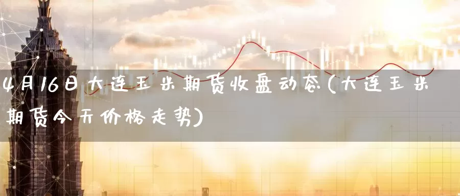 4月16日大连玉米期货收盘动态(大连玉米期货今天价格走势)_股指期货_第1张_宝勘金融网 4月16日大连玉米期货收盘动态(大连玉米期货今天价格走势)_https://www.baokan.net_股指期货_第1张