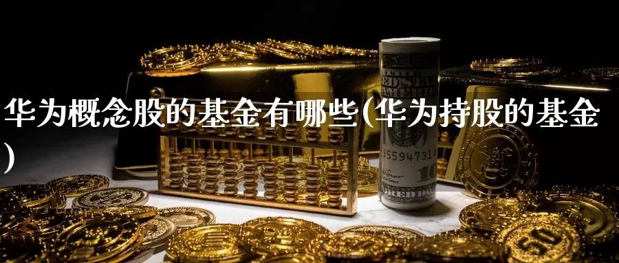 华为概念股的基金有哪些(华为持股的基金)_期货交易_第1张_宝勘金融网 华为概念股的基金有哪些(华为持股的基金)_https://www.baokan.net_期货交易_第1张