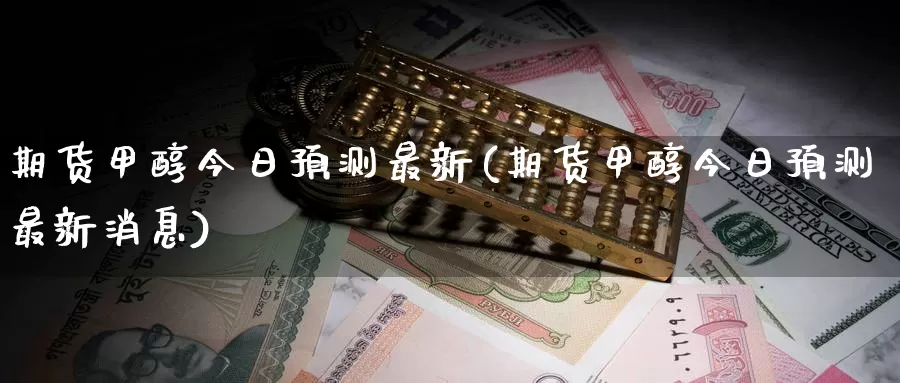 期货甲醇今日预测最新(期货甲醇今日预测最新消息)_https://www.baokan.net_国际期货_第1张