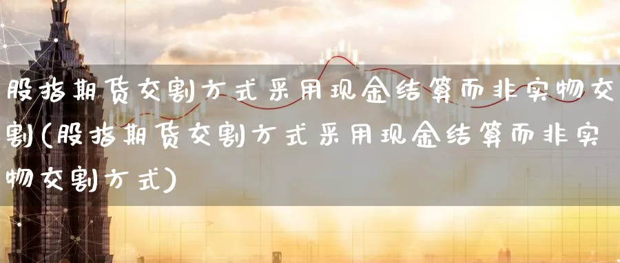 股指期货交割方式采用现金结算而非实物交割(股指期货交割方式采用现金结算而非实物交割方式)_https://www.baokan.net_期货平台_第1张