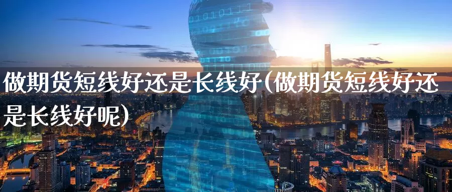 做期货短线好还是长线好(做期货短线好还是长线好呢)_https://www.baokan.net_期货技术_第1张