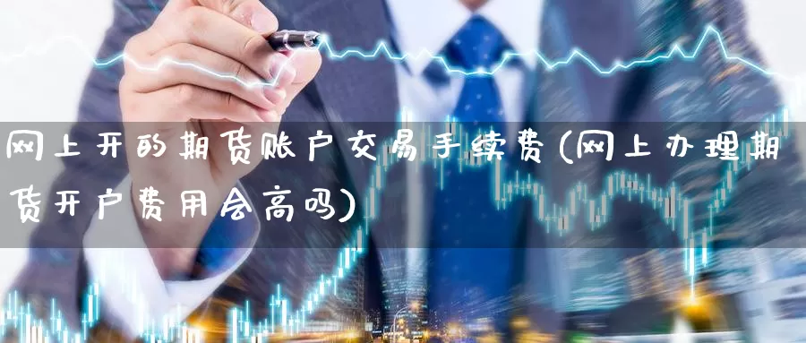 网上开的期货账户交易手续费(网上办理期货开户费用会高吗)_https://www.baokan.net_纳指期货_第1张