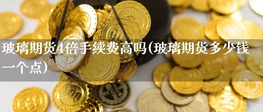 玻璃期货4倍手续费高吗(玻璃期货多少钱一个点)_https://www.baokan.net_期货开户_第1张