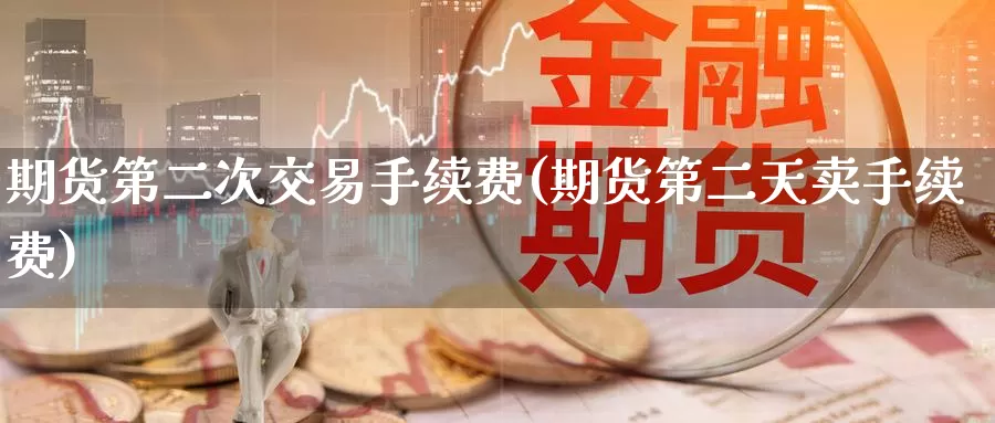 期货第二次交易手续费(期货第二天卖手续费)_https://www.baokan.net_期货开户_第1张