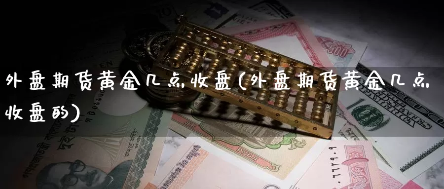 外盘期货黄金几点收盘(外盘期货黄金几点收盘的)_https://www.baokan.net_期货开户_第1张
