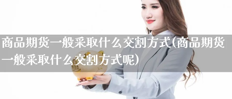 商品期货一般采取什么交割方式(商品期货一般采取什么交割方式呢)_https://www.baokan.net_期货百科_第1张