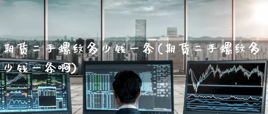 期货二手螺纹多少钱一条(期货二手螺纹多少钱一条啊)_https://www.baokan.net_纳指期货_第1张