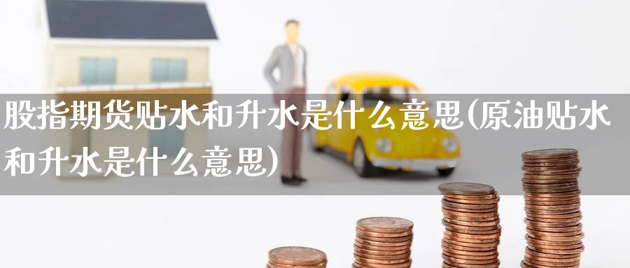 股指期货贴水和升水是什么意思(原油贴水和升水是什么意思)_https://www.baokan.net_期货软件_第1张