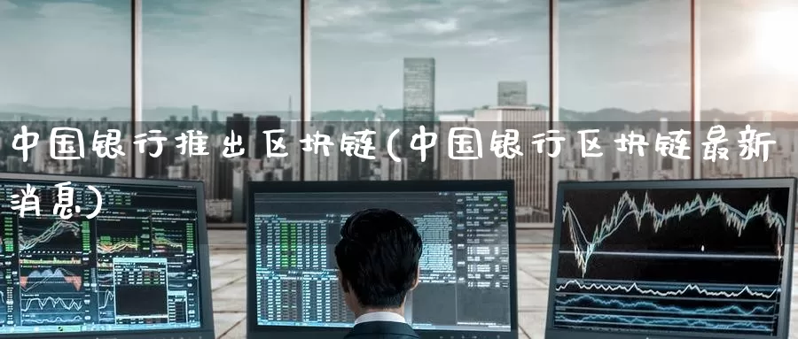 中国银行推出区块链(中国银行区块链最新消息)_https://www.baokan.net_币圈行情_第1张