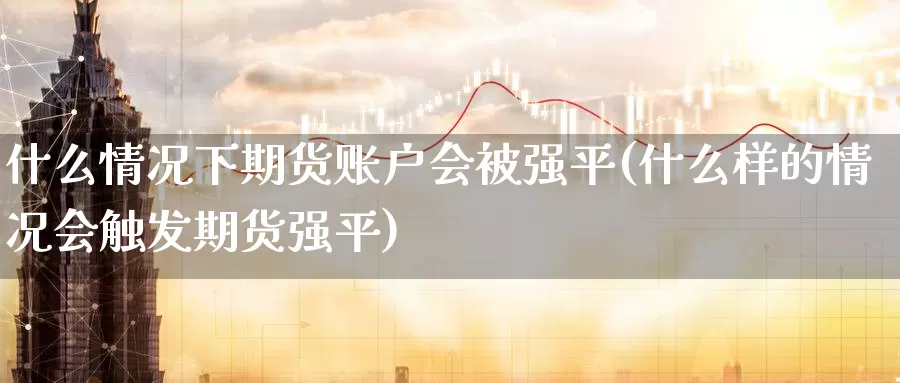 什么情况下期货账户会被强平(什么样的情况会触发期货强平)_https://www.baokan.net_期货入门_第1张