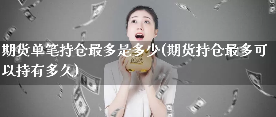 期货单笔持仓最多是多少(期货持仓最多可以持有多久)_https://www.baokan.net_恒生指数_第1张