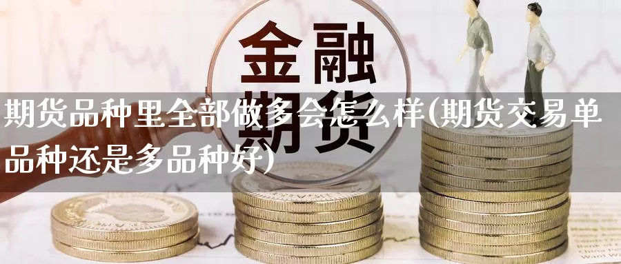 期货品种里全部做多会怎么样(期货交易单品种还是多品种好)_期货软件_第1张_宝勘金融网 期货品种里全部做多会怎么样(期货交易单品种还是多品种好)_https://www.baokan.net_期货软件_第1张