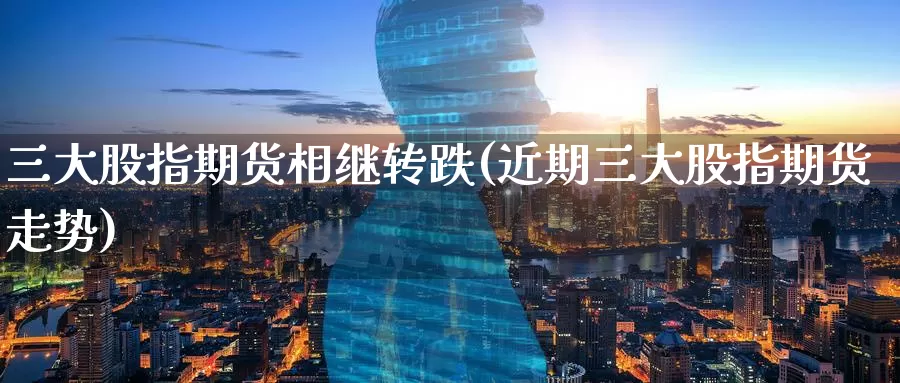三大股指期货相继转跌(近期三大股指期货走势)_https://www.baokan.net_恒指期货_第1张