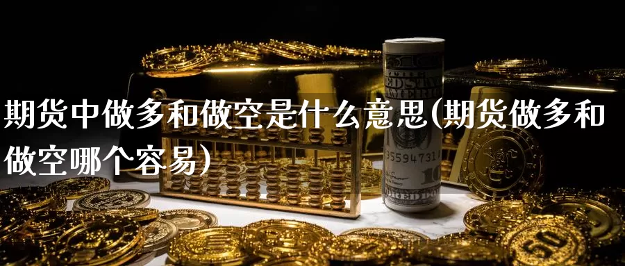 期货中做多和做空是什么意思(期货做多和做空哪个容易)_https://www.baokan.net_内盘期货_第1张