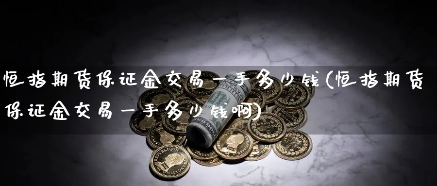 恒指期货保证金交易一手多少钱(恒指期货保证金交易一手多少钱啊)_https://www.baokan.net_期货分析_第1张